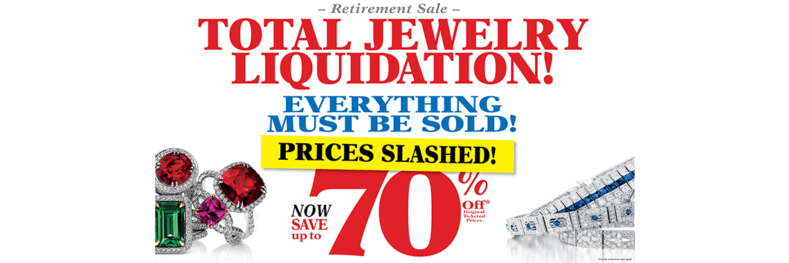 Retirement Sale: TOTAL JEWELRY LIQUIDATION! EVERYTHING MUST BE SOLD! SAVE up to 70% OFF* (Original Ticketed Prices). *Certain exclusions may apply.