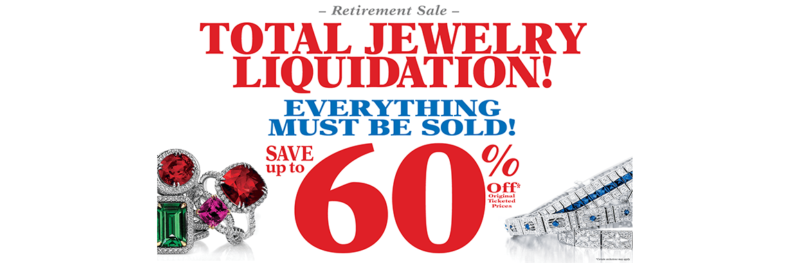 Retirement Sale: TOTAL JEWELRY LIQUIDATION! EVERYTHING MUST BE SOLD! SAVE up to 60% OFF* (Original Ticketed Prices). *Certain exclusions may apply.